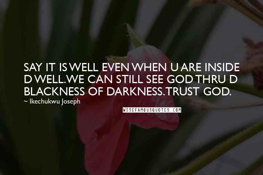 Ikechukwu Joseph Quotes: SAY IT IS WELL EVEN WHEN U ARE INSIDE D WELL.WE CAN STILL SEE GOD THRU D BLACKNESS OF DARKNESS.TRUST GOD.