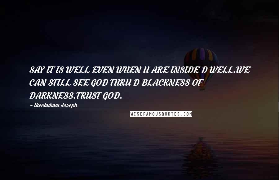 Ikechukwu Joseph Quotes: SAY IT IS WELL EVEN WHEN U ARE INSIDE D WELL.WE CAN STILL SEE GOD THRU D BLACKNESS OF DARKNESS.TRUST GOD.