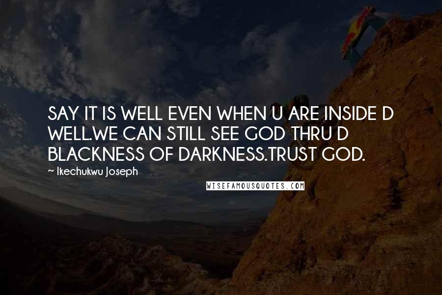 Ikechukwu Joseph Quotes: SAY IT IS WELL EVEN WHEN U ARE INSIDE D WELL.WE CAN STILL SEE GOD THRU D BLACKNESS OF DARKNESS.TRUST GOD.