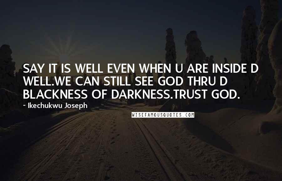 Ikechukwu Joseph Quotes: SAY IT IS WELL EVEN WHEN U ARE INSIDE D WELL.WE CAN STILL SEE GOD THRU D BLACKNESS OF DARKNESS.TRUST GOD.