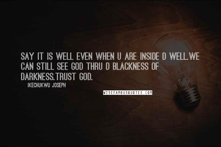 Ikechukwu Joseph Quotes: SAY IT IS WELL EVEN WHEN U ARE INSIDE D WELL.WE CAN STILL SEE GOD THRU D BLACKNESS OF DARKNESS.TRUST GOD.
