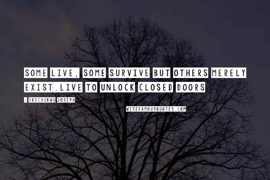 Ikechukwu Joseph Quotes: Some live, some survive but others merely exist.Live to unlock closed doors