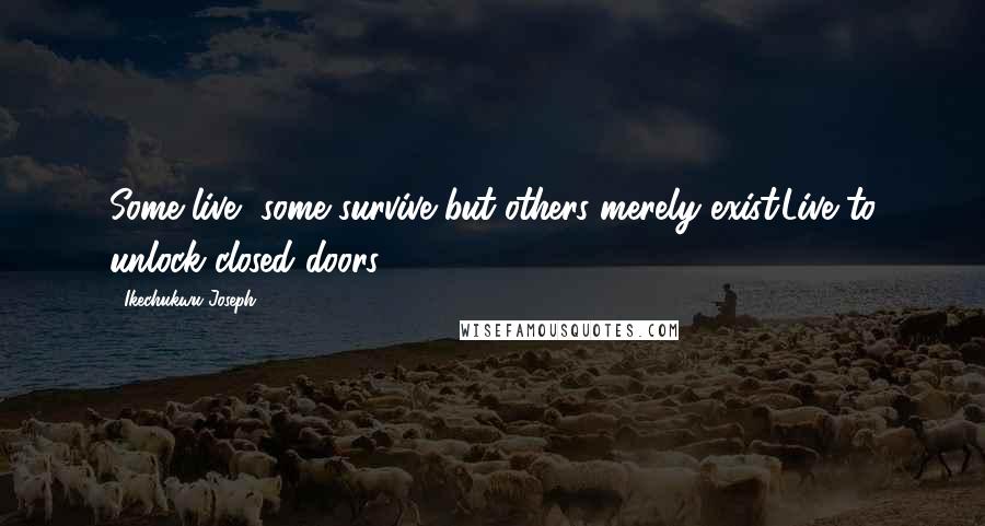 Ikechukwu Joseph Quotes: Some live, some survive but others merely exist.Live to unlock closed doors