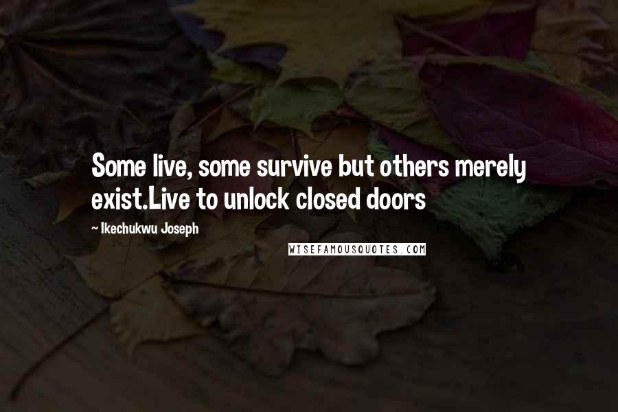 Ikechukwu Joseph Quotes: Some live, some survive but others merely exist.Live to unlock closed doors