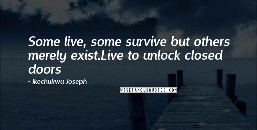 Ikechukwu Joseph Quotes: Some live, some survive but others merely exist.Live to unlock closed doors