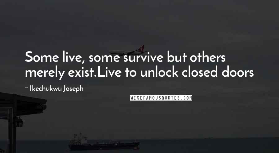 Ikechukwu Joseph Quotes: Some live, some survive but others merely exist.Live to unlock closed doors