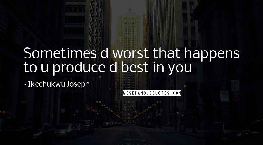 Ikechukwu Joseph Quotes: Sometimes d worst that happens to u produce d best in you