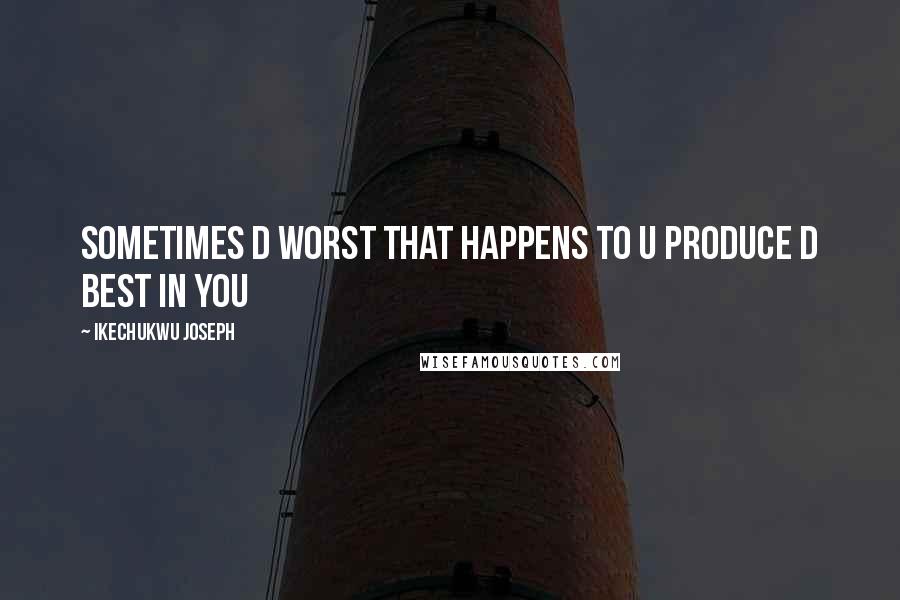 Ikechukwu Joseph Quotes: Sometimes d worst that happens to u produce d best in you