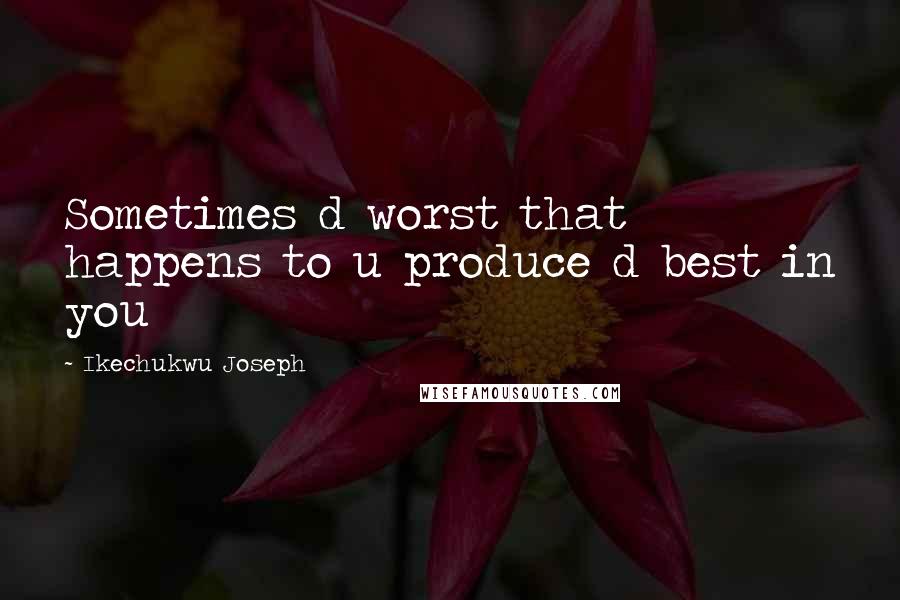 Ikechukwu Joseph Quotes: Sometimes d worst that happens to u produce d best in you