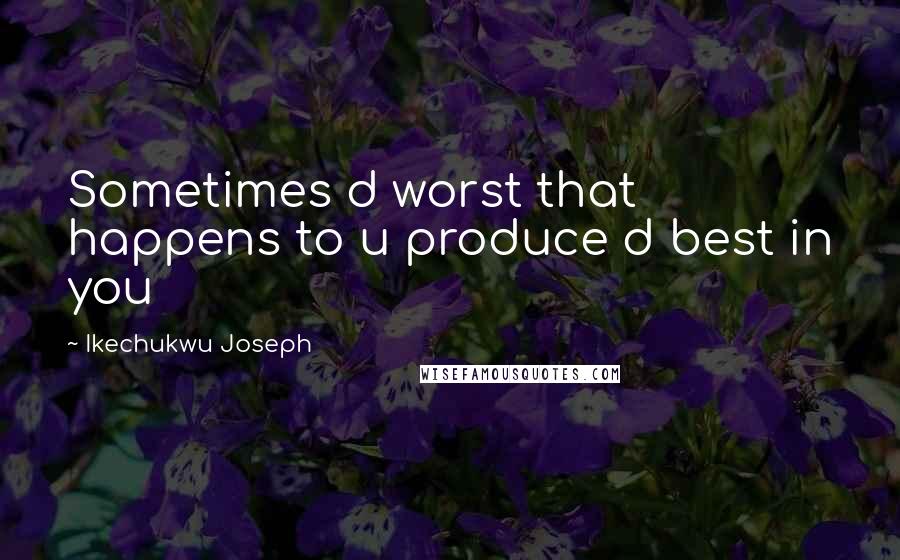 Ikechukwu Joseph Quotes: Sometimes d worst that happens to u produce d best in you