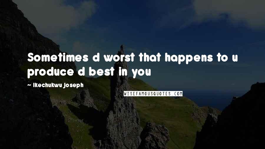 Ikechukwu Joseph Quotes: Sometimes d worst that happens to u produce d best in you