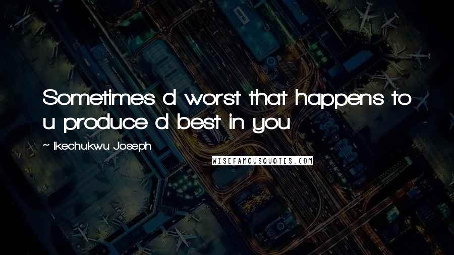 Ikechukwu Joseph Quotes: Sometimes d worst that happens to u produce d best in you