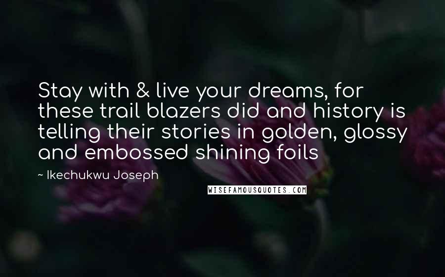 Ikechukwu Joseph Quotes: Stay with & live your dreams, for these trail blazers did and history is telling their stories in golden, glossy and embossed shining foils