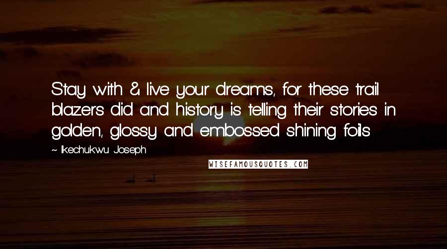 Ikechukwu Joseph Quotes: Stay with & live your dreams, for these trail blazers did and history is telling their stories in golden, glossy and embossed shining foils