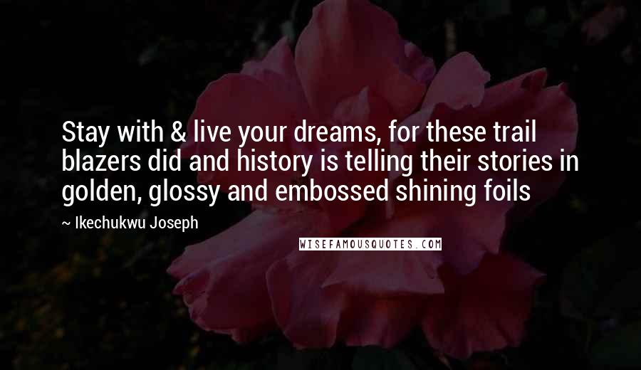 Ikechukwu Joseph Quotes: Stay with & live your dreams, for these trail blazers did and history is telling their stories in golden, glossy and embossed shining foils