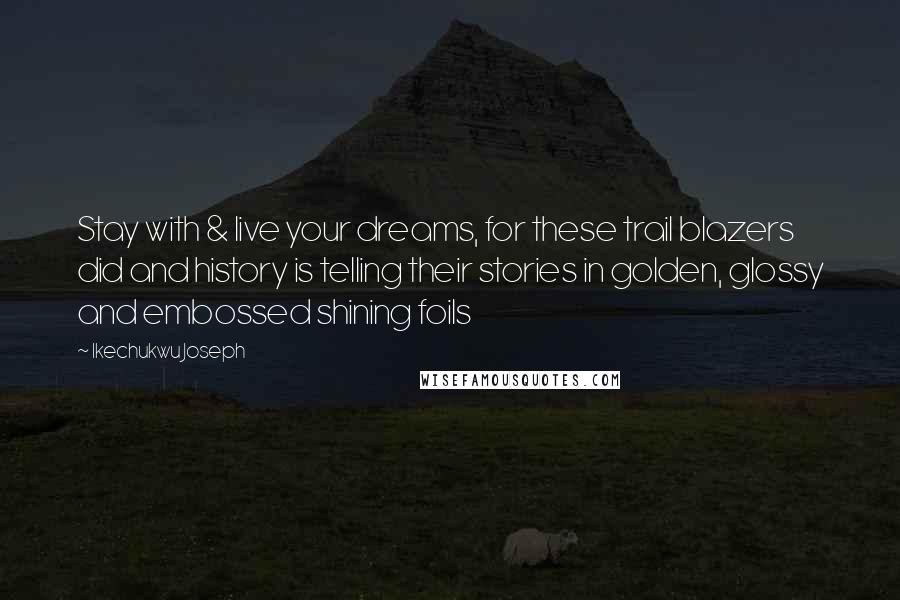 Ikechukwu Joseph Quotes: Stay with & live your dreams, for these trail blazers did and history is telling their stories in golden, glossy and embossed shining foils