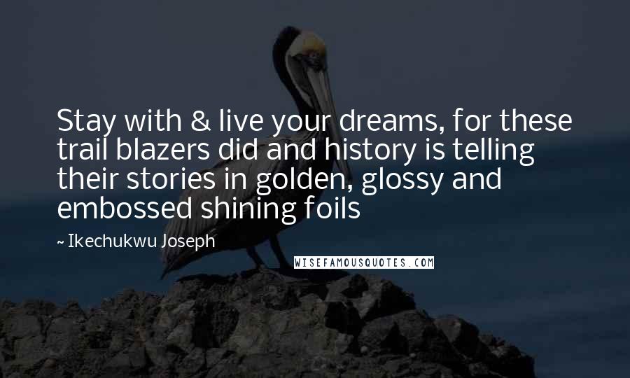 Ikechukwu Joseph Quotes: Stay with & live your dreams, for these trail blazers did and history is telling their stories in golden, glossy and embossed shining foils