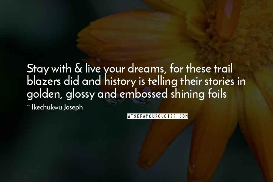 Ikechukwu Joseph Quotes: Stay with & live your dreams, for these trail blazers did and history is telling their stories in golden, glossy and embossed shining foils
