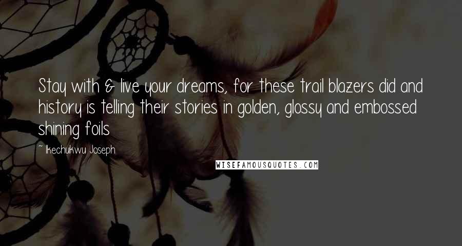 Ikechukwu Joseph Quotes: Stay with & live your dreams, for these trail blazers did and history is telling their stories in golden, glossy and embossed shining foils