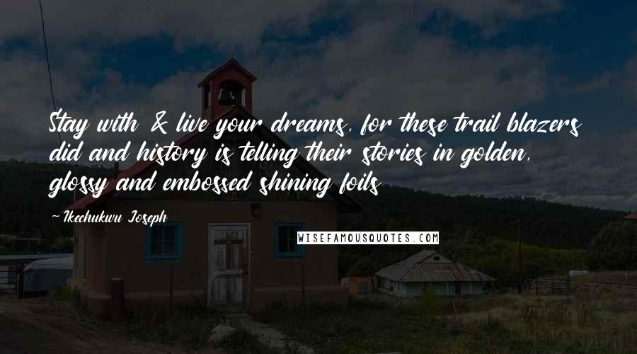 Ikechukwu Joseph Quotes: Stay with & live your dreams, for these trail blazers did and history is telling their stories in golden, glossy and embossed shining foils
