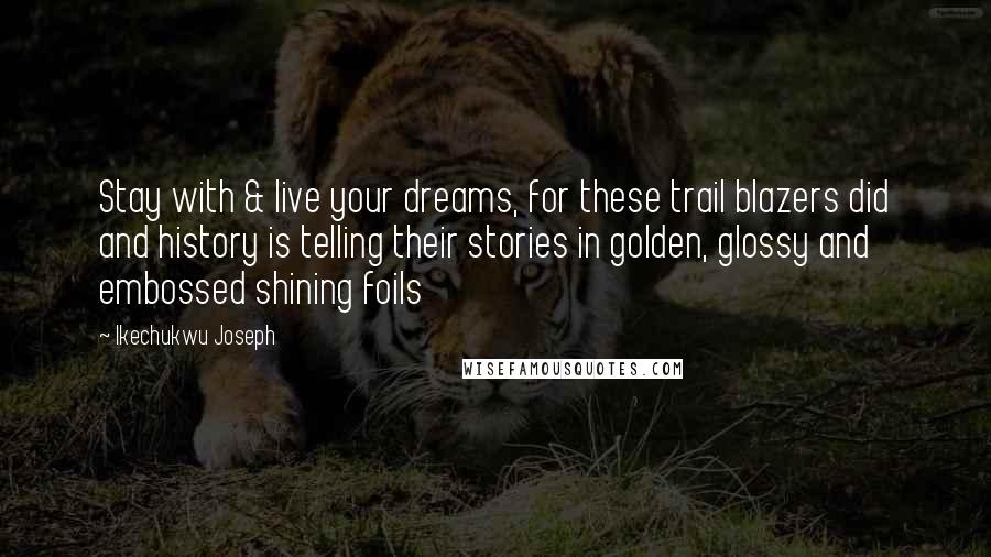 Ikechukwu Joseph Quotes: Stay with & live your dreams, for these trail blazers did and history is telling their stories in golden, glossy and embossed shining foils