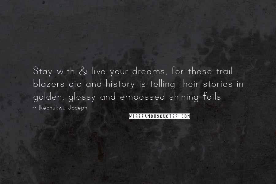 Ikechukwu Joseph Quotes: Stay with & live your dreams, for these trail blazers did and history is telling their stories in golden, glossy and embossed shining foils