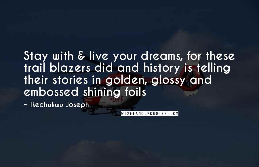 Ikechukwu Joseph Quotes: Stay with & live your dreams, for these trail blazers did and history is telling their stories in golden, glossy and embossed shining foils