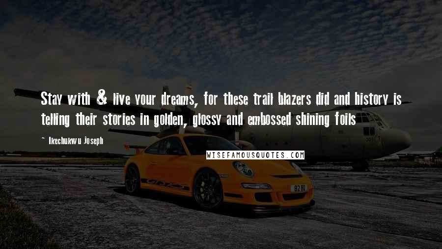 Ikechukwu Joseph Quotes: Stay with & live your dreams, for these trail blazers did and history is telling their stories in golden, glossy and embossed shining foils