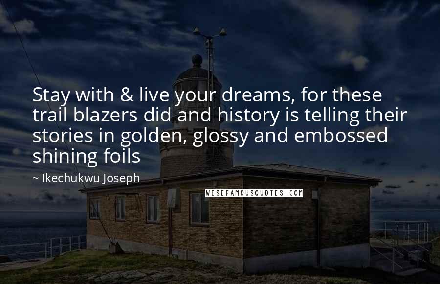 Ikechukwu Joseph Quotes: Stay with & live your dreams, for these trail blazers did and history is telling their stories in golden, glossy and embossed shining foils