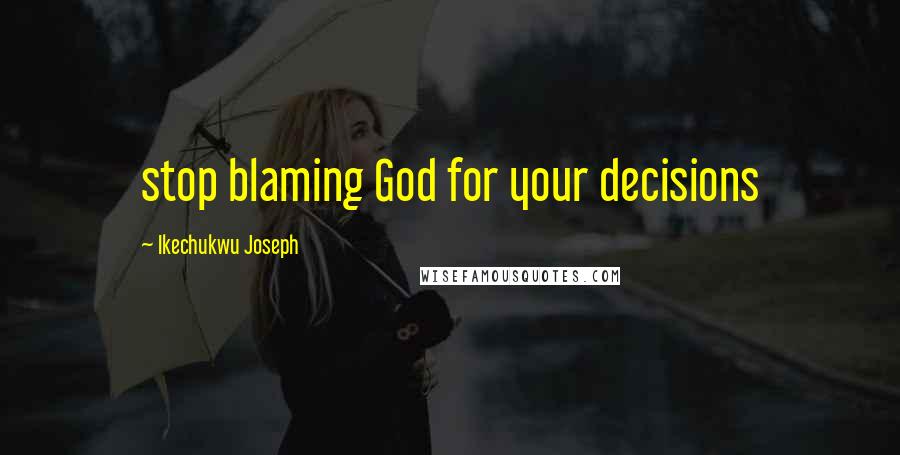 Ikechukwu Joseph Quotes: stop blaming God for your decisions