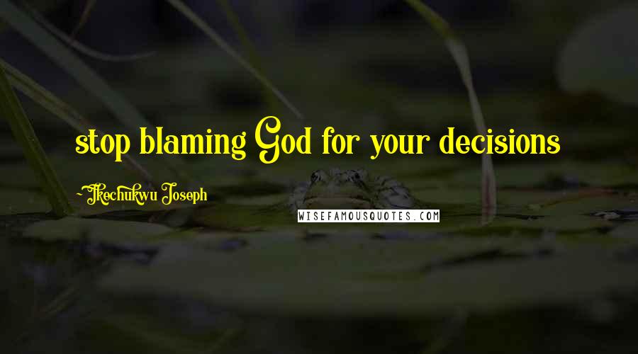 Ikechukwu Joseph Quotes: stop blaming God for your decisions