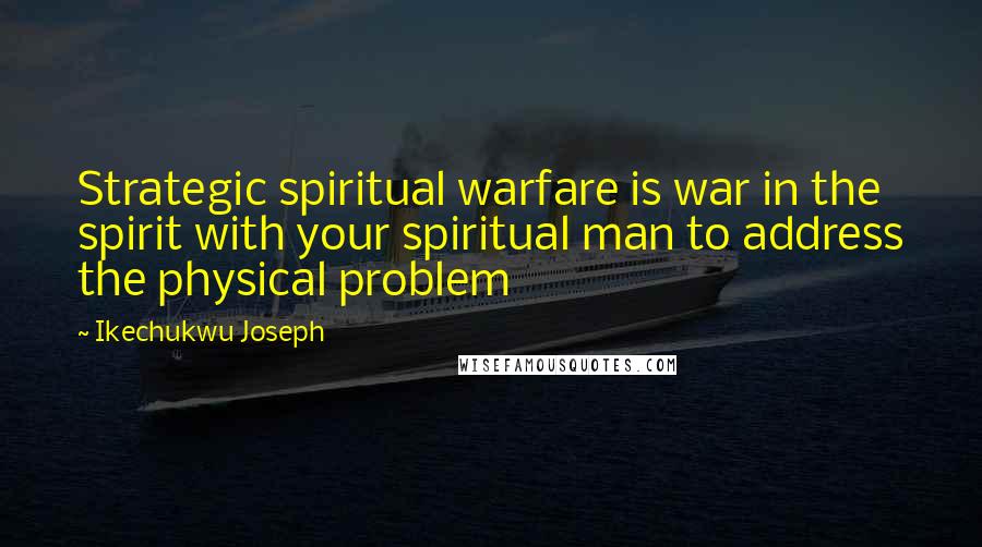 Ikechukwu Joseph Quotes: Strategic spiritual warfare is war in the spirit with your spiritual man to address the physical problem