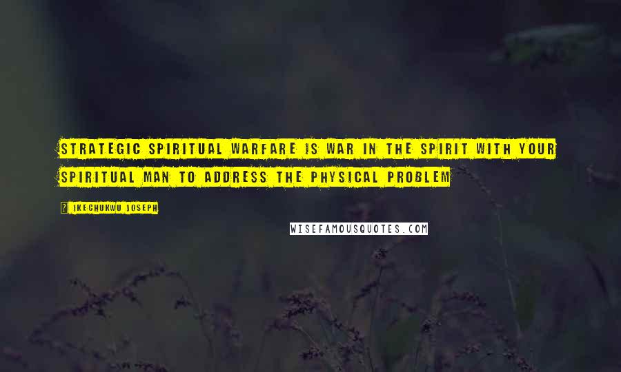 Ikechukwu Joseph Quotes: Strategic spiritual warfare is war in the spirit with your spiritual man to address the physical problem