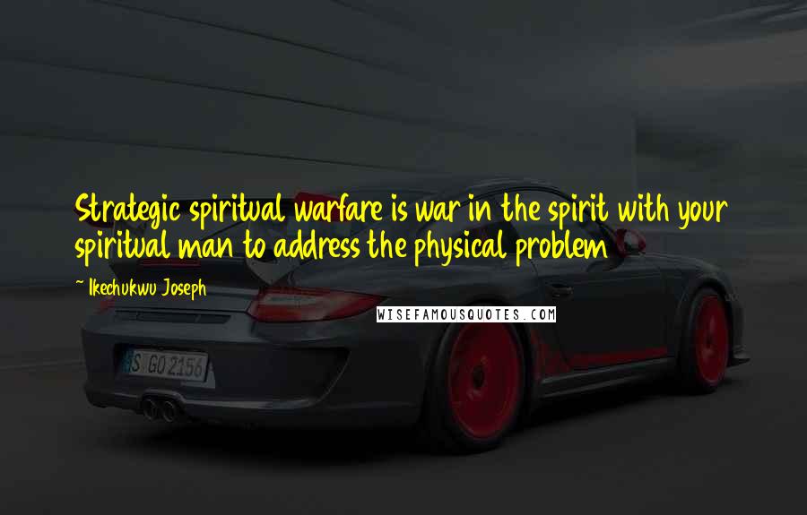 Ikechukwu Joseph Quotes: Strategic spiritual warfare is war in the spirit with your spiritual man to address the physical problem