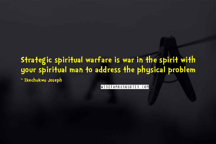 Ikechukwu Joseph Quotes: Strategic spiritual warfare is war in the spirit with your spiritual man to address the physical problem