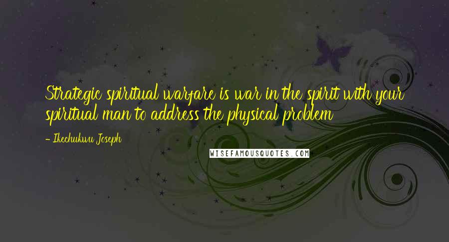 Ikechukwu Joseph Quotes: Strategic spiritual warfare is war in the spirit with your spiritual man to address the physical problem