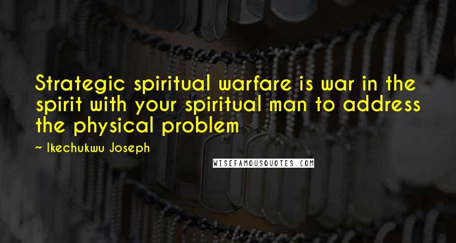 Ikechukwu Joseph Quotes: Strategic spiritual warfare is war in the spirit with your spiritual man to address the physical problem