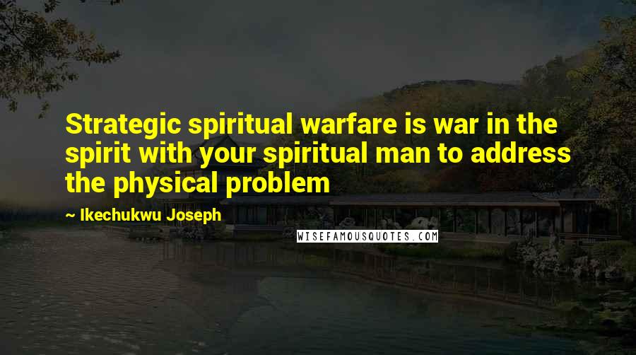 Ikechukwu Joseph Quotes: Strategic spiritual warfare is war in the spirit with your spiritual man to address the physical problem