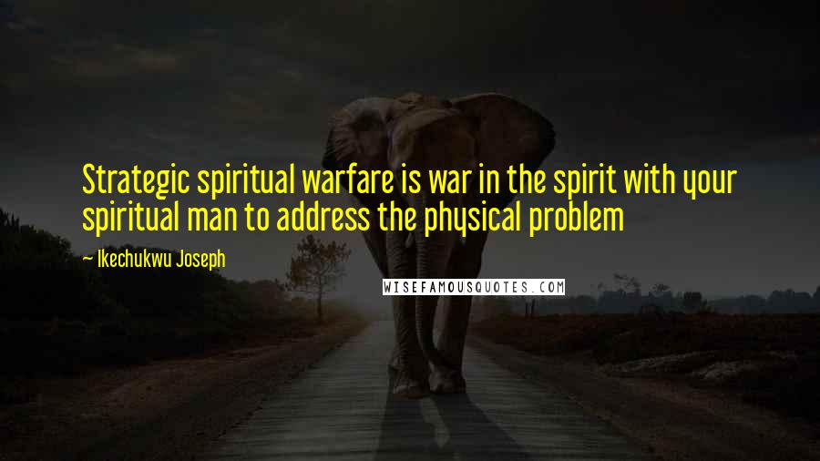 Ikechukwu Joseph Quotes: Strategic spiritual warfare is war in the spirit with your spiritual man to address the physical problem