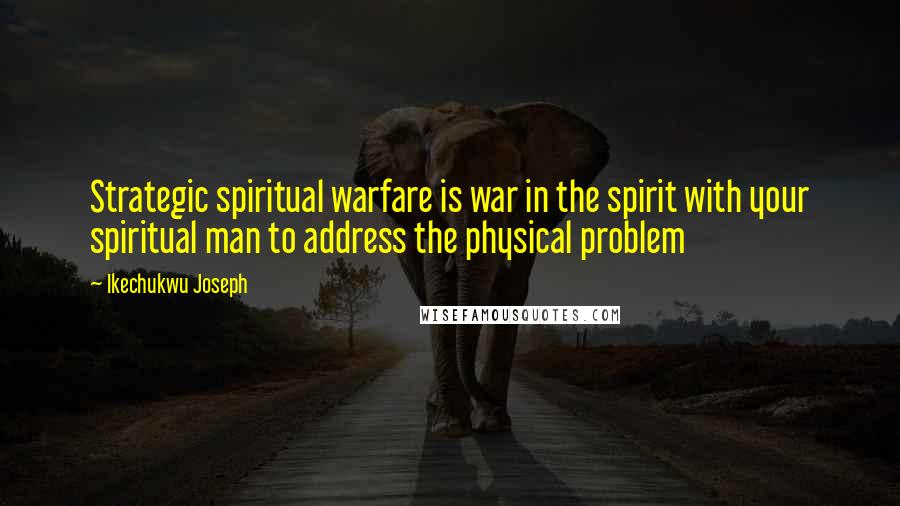 Ikechukwu Joseph Quotes: Strategic spiritual warfare is war in the spirit with your spiritual man to address the physical problem