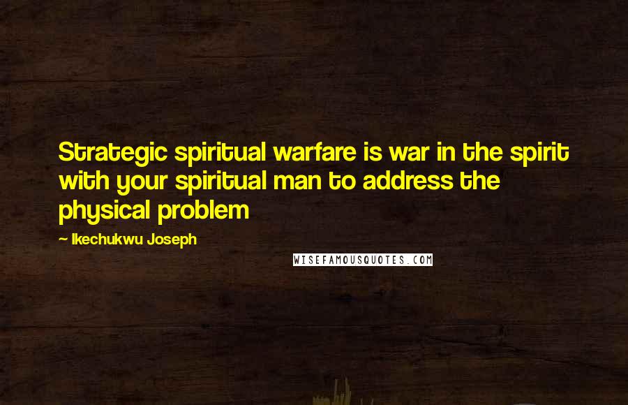 Ikechukwu Joseph Quotes: Strategic spiritual warfare is war in the spirit with your spiritual man to address the physical problem