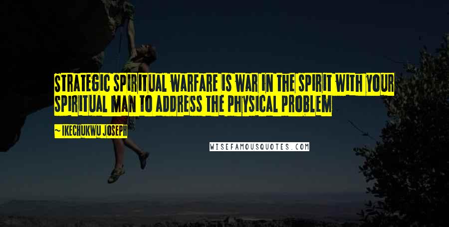 Ikechukwu Joseph Quotes: Strategic spiritual warfare is war in the spirit with your spiritual man to address the physical problem