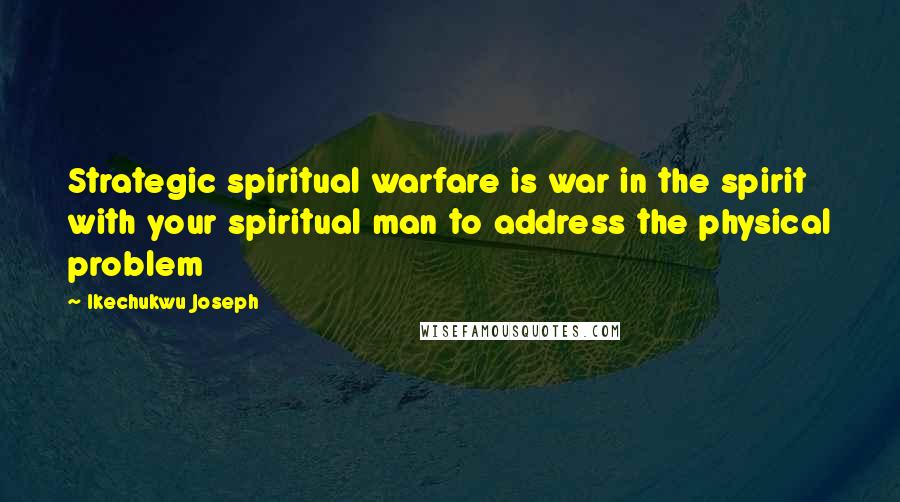 Ikechukwu Joseph Quotes: Strategic spiritual warfare is war in the spirit with your spiritual man to address the physical problem