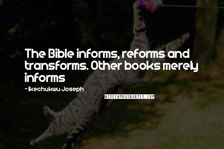 Ikechukwu Joseph Quotes: The Bible informs, reforms and transforms. Other books merely informs