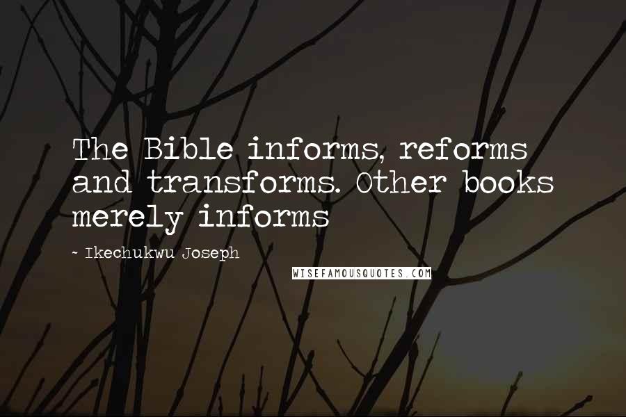 Ikechukwu Joseph Quotes: The Bible informs, reforms and transforms. Other books merely informs