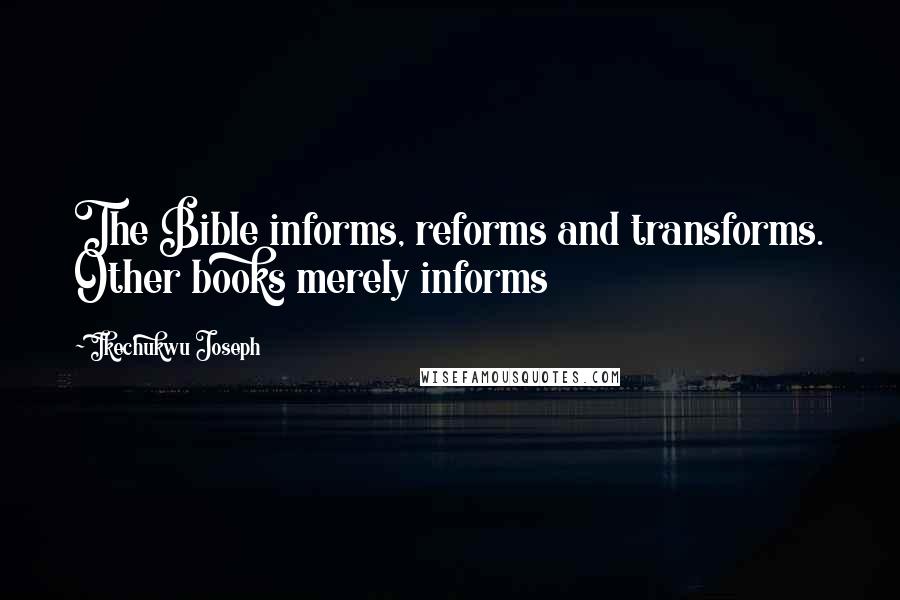Ikechukwu Joseph Quotes: The Bible informs, reforms and transforms. Other books merely informs