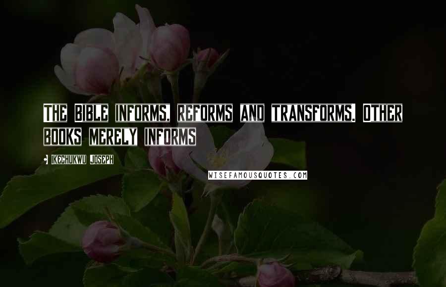 Ikechukwu Joseph Quotes: The Bible informs, reforms and transforms. Other books merely informs