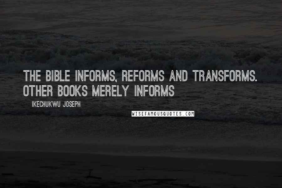 Ikechukwu Joseph Quotes: The Bible informs, reforms and transforms. Other books merely informs