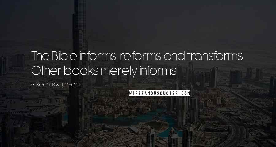 Ikechukwu Joseph Quotes: The Bible informs, reforms and transforms. Other books merely informs
