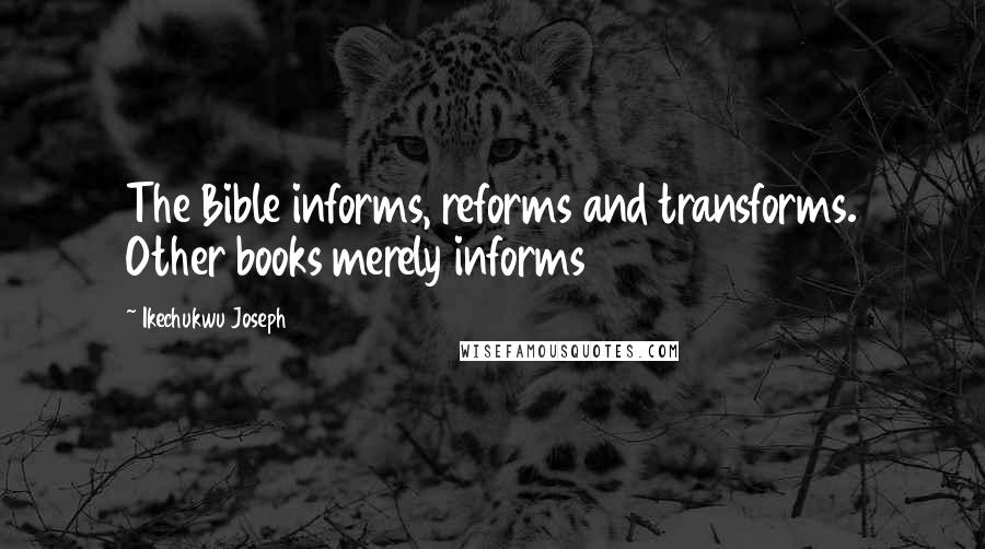 Ikechukwu Joseph Quotes: The Bible informs, reforms and transforms. Other books merely informs